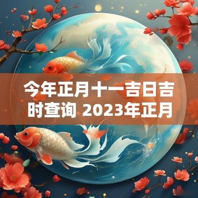 今年正月十一吉日吉时查询 2025年正月十一出行吉日吉时