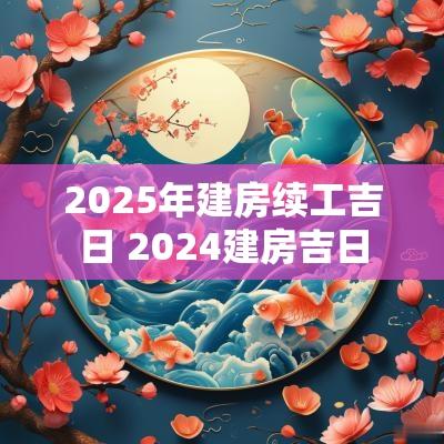 2025年建房续工吉日 2025建房吉日