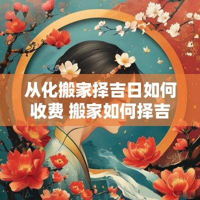从化搬家择吉日如何收费 搬家如何择吉日和时辰