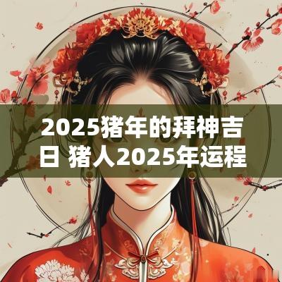 2025猪年的拜神吉日 猪人2025年运程神煞