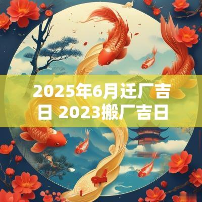 2025年6月迁厂吉日 2025搬厂吉日