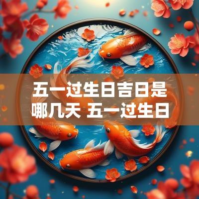 五一过生日吉日是哪几天 五一过生日是什么星座