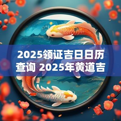 2025领证吉日日历查询 2025年黄道吉日查询领证