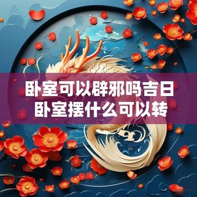 卧室可以辟邪吗吉日 卧室摆什么可以转运辟邪