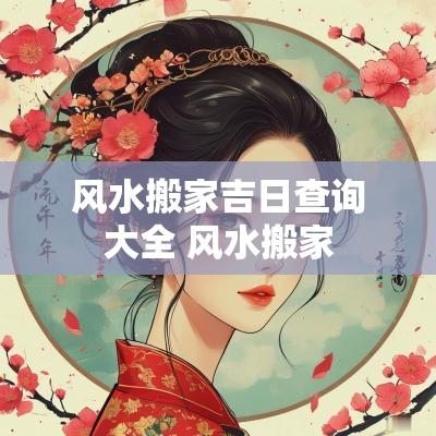 风水搬家吉日查询大全 风水搬家