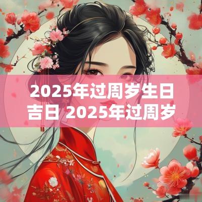 2025年过周岁生日吉日 2025年过周岁生日吉日查询