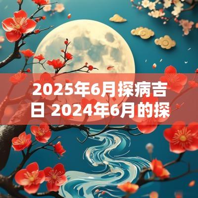 2025年6月探病吉日 2025年6月的探病吉日
