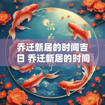 乔迁新居的时间吉日 乔迁新居的时间吉日有哪些