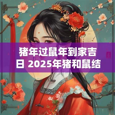 猪年过蛇年到家吉日 2025年猪和鼠结婚吉日
