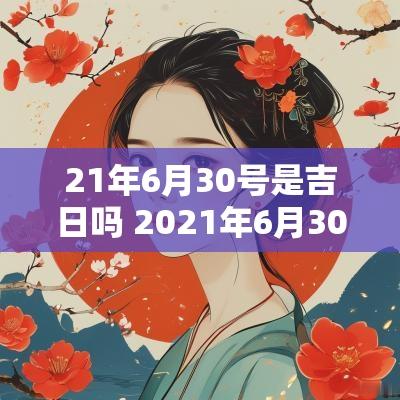 21年6月30号是吉日吗 2025年6月30日是黄道吉日吗