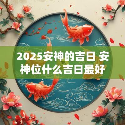 2025安神的吉日 安神位什么吉日最好