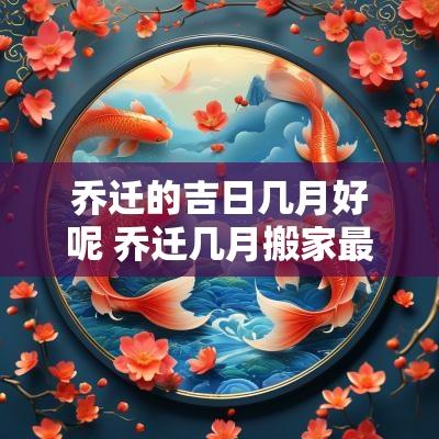 乔迁的吉日几月好呢 乔迁几月搬家最好