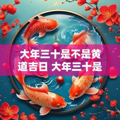 大年三十是不是黄道吉日 大年三十是黄道吉日吗