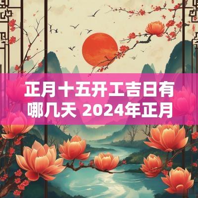 正月十五开工吉日有哪几天 2025年正月十五开工日子好吗