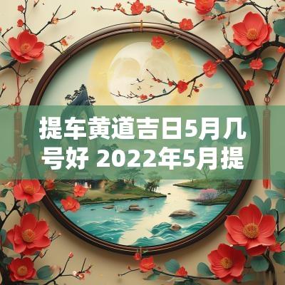 提车黄道吉日5月几号好 2025年5月提车黄道吉日