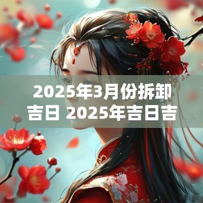 2025年3月份拆卸吉日 2025年吉日吉时大全表
