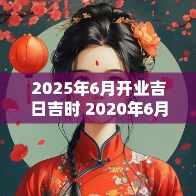 2025年6月开业吉日吉时 2025年6月开业吉日