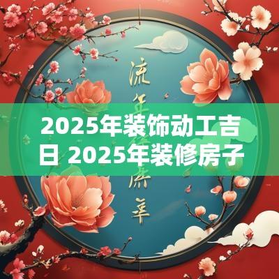 2025年装饰动工吉日 2025年装修房子图片