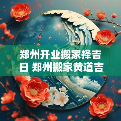 郑州开业搬家择吉日 郑州搬家黄道吉日怎么挑