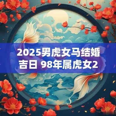 2025男虎女马结婚吉日 98年属虎女2025年结婚大利月