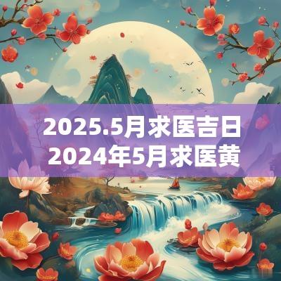 2025.5月求医吉日 2025年5月求医黄道吉日查询
