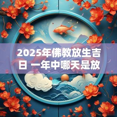 2025年佛教放生吉日 一年中哪天是放生节吉日