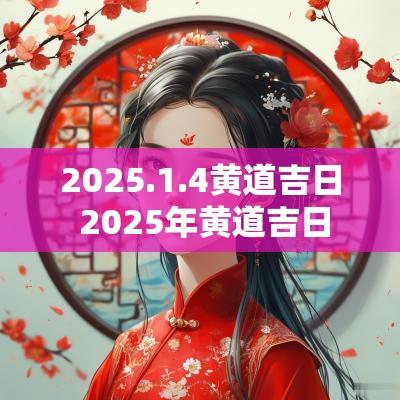 2025.1.4黄道吉日 2025年黄道吉日