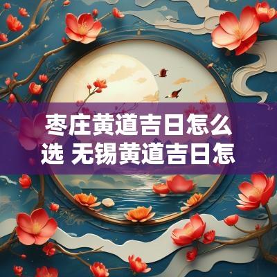 枣庄黄道吉日怎么选 无锡黄道吉日怎么选