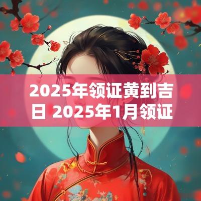 2025年领证黄到吉日 2025年1月领证黄道吉日