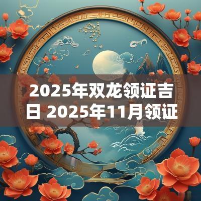 2025年双龙领证吉日 2025年11月领证吉日