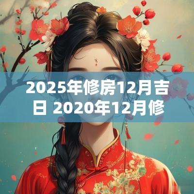 2025年修房12月吉日 2025年12月修房造屋黄道吉日