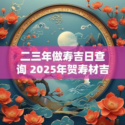 二三年做寿吉日查询 2025年贺寿材吉日