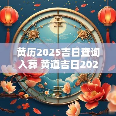 黄历2025吉日查询入葬 黄道吉日2025年老黄历查询