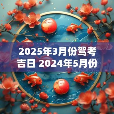 2025年3月份驾考吉日 2025年5月份考驾照的黄道吉日