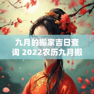 九月的搬家吉日查询 2025农历九月搬家黄道吉日查询