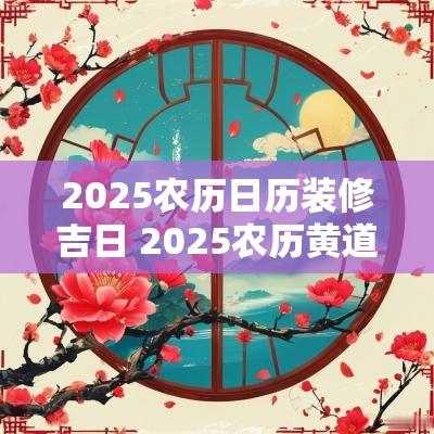 2025农历日历装修吉日 2025农历黄道吉日查询
