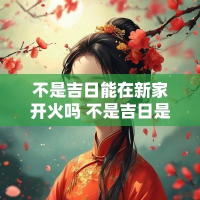 不是吉日能在新家开火吗 不是吉日是吉时可以结婚吗