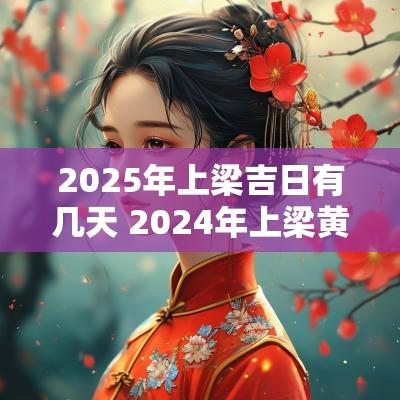 2025年上梁吉日有几天 2025年上梁黄道吉日