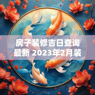 房子装修吉日查询最新 2025年2月装修房子黄道吉日查询