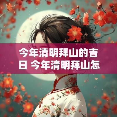 今年清明拜山的吉日 今年清明拜山怎样规定
