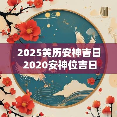 2025黄历安神吉日 2025安神位吉日