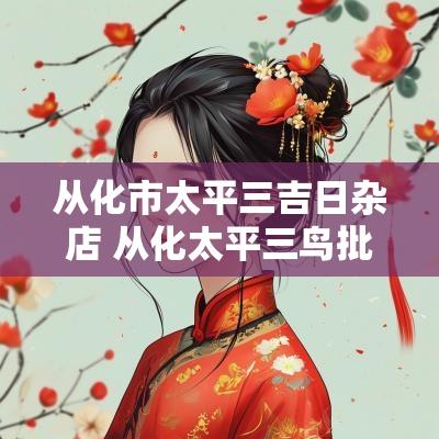 从化市太平三吉日杂店 从化太平三鸟批发市场搬迁