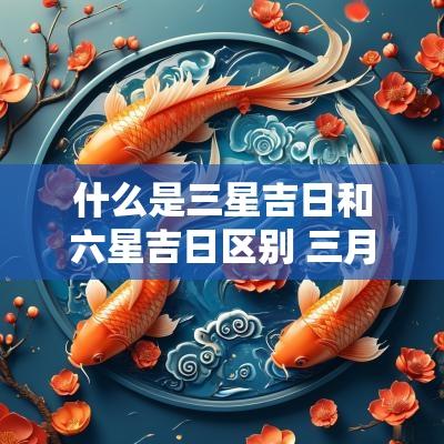 什么是三星吉日和六星吉日区别 三月初六是什么日子黄历吉日
