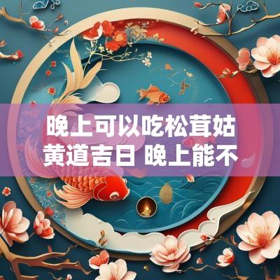 晚上可以吃松茸姑黄道吉日 晚上能不能吃猴头菇米稀