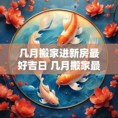 几月搬家进新房最好吉日 几月搬家最好最吉利阴历还是阳历