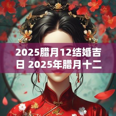 2025腊月12结婚吉日 2025年腊月十二结婚怎么样