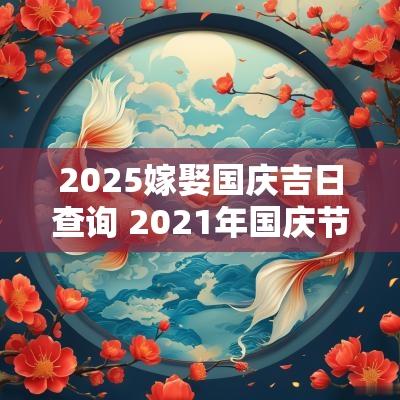 2025嫁娶国庆吉日查询 2025年国庆节宜婚嫁日