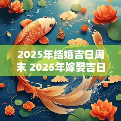 2025年结婚吉日周末 2025年嫁娶吉日吉时