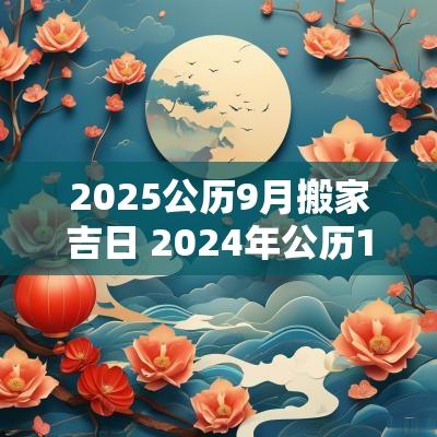 2025公历9月搬家吉日 2025年公历1月份搬家吉日