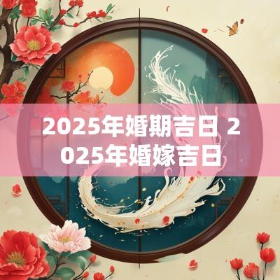 2025年婚期吉日 2025年婚嫁吉日